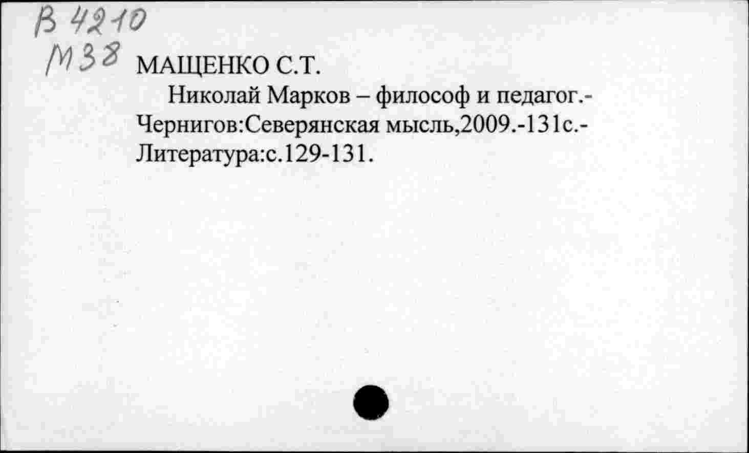 ﻿МАЩЕНКО С.Т.
Николай Марков - философ и педагог.-Чернигов:Северянская мысль,2009,-131 с,-Литература:с. 129-131.